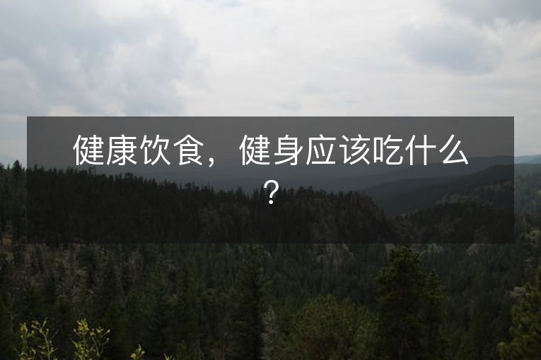健康饮食,健身应该吃什么? 健康饮食,健身应该吃什么?