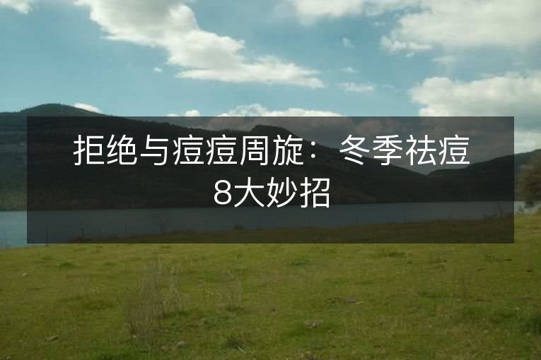 拒绝与痘痘周旋:冬季祛痘8大妙招 拒绝与痘痘周旋:冬季祛痘8大妙招