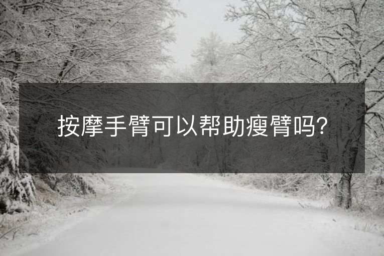 按摩手臂可以帮助瘦臂吗? 按摩手臂可以帮助瘦臂吗?