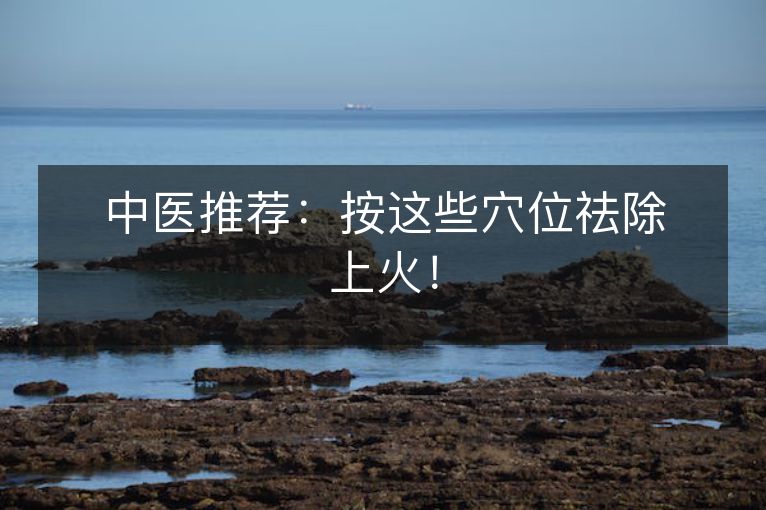 中医推荐:按这些穴位祛除上火! 中医推荐:按这些穴位祛除上火!