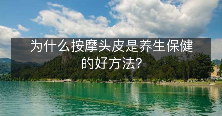 为什么按摩头皮是养生保健的好方法? 为什么按摩头皮是养生保健的好方法?