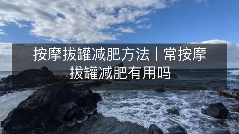 按摩拔罐减肥方法 | 常按摩拔罐减肥有用吗 按摩拔罐减肥方法 | 常按摩拔罐减肥有用吗