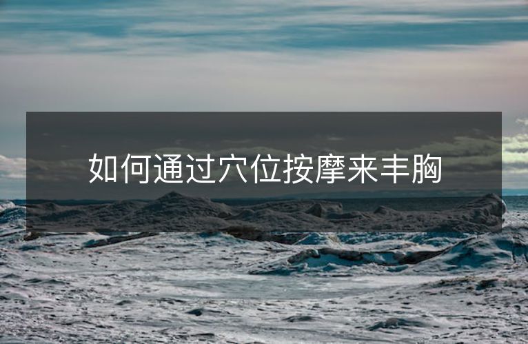 如何通过穴位按摩来丰胸 如何通过穴位按摩来丰胸